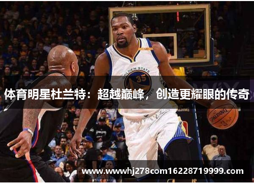 体育明星杜兰特：超越巅峰，创造更耀眼的传奇