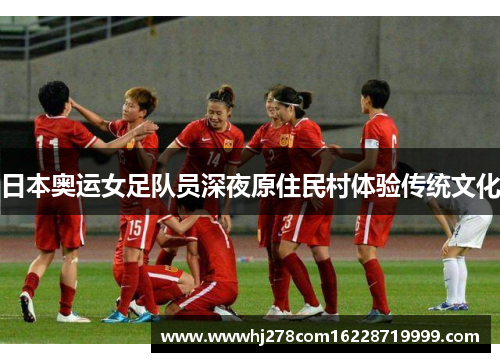 日本奥运女足队员深夜原住民村体验传统文化